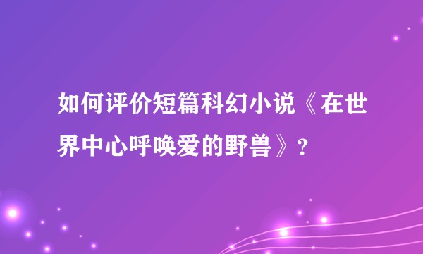 如何评价短篇科幻小说《在世界中心呼唤爱的野兽》?