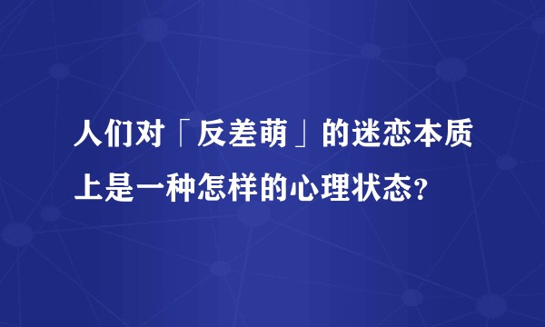 人们对「反差萌」的迷恋本质上是一种怎样的心理状态？