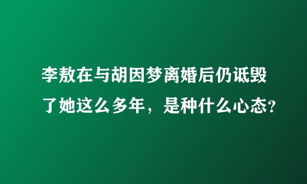 李敖在与胡因梦离婚后仍诋毁了她这么多年，是种什么心态？
