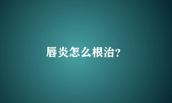 唇炎怎么根治？
