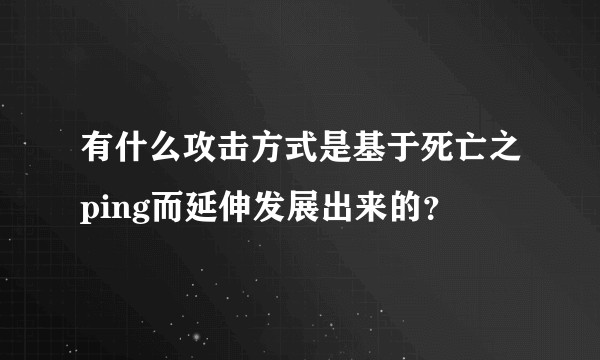 有什么攻击方式是基于死亡之ping而延伸发展出来的？