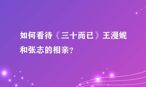 如何看待《三十而已》王漫妮和张志的相亲？