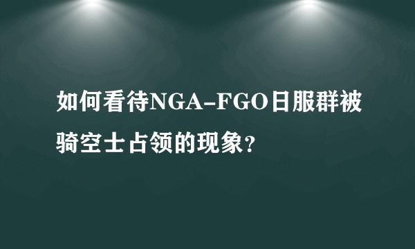 如何看待NGA-FGO日服群被骑空士占领的现象？
