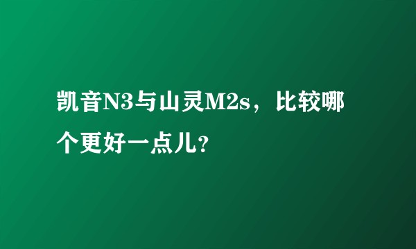 凯音N3与山灵M2s，比较哪个更好一点儿？
