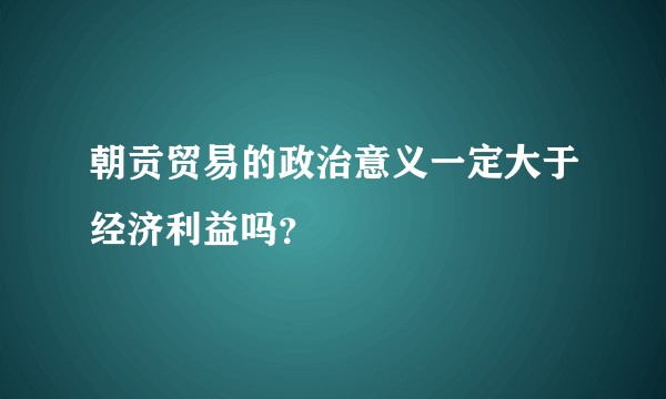 朝贡贸易的政治意义一定大于经济利益吗？
