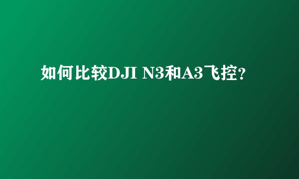 如何比较DJI N3和A3飞控？