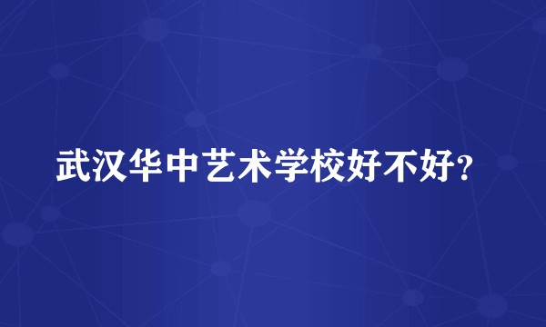 武汉华中艺术学校好不好?