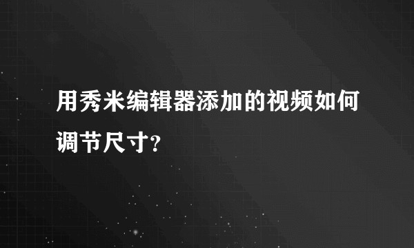 用秀米编辑器添加的视频如何调节尺寸？