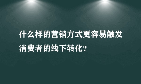 什么样的营销方式更容易触发消费者的线下转化?