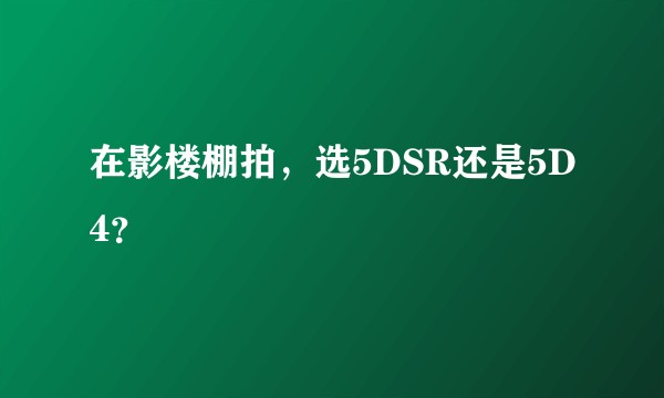 在影楼棚拍，选5DSR还是5D4？