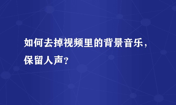 如何去掉视频里的背景音乐，保留人声？