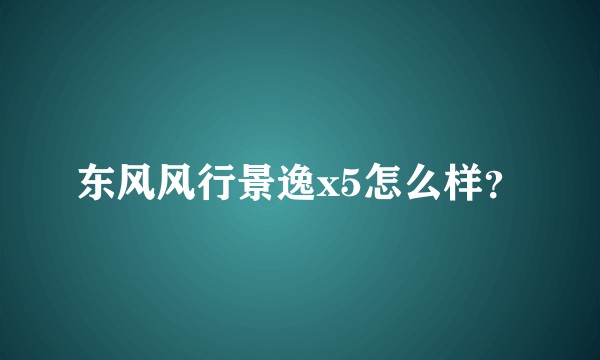 东风风行景逸x5怎么样？
