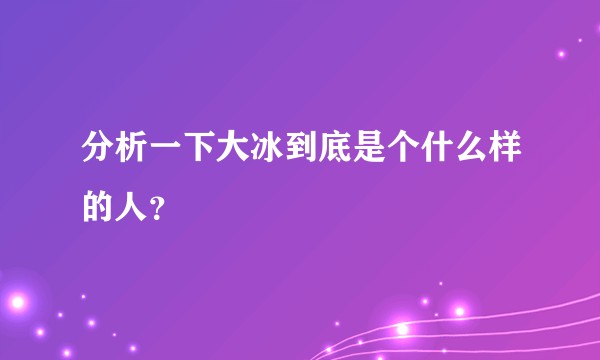 分析一下大冰到底是个什么样的人？