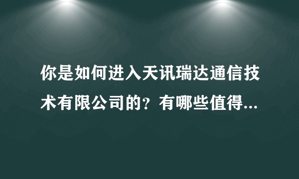 你是如何进入天讯瑞达通信技术有限公司的？有哪些值得分享的经验？