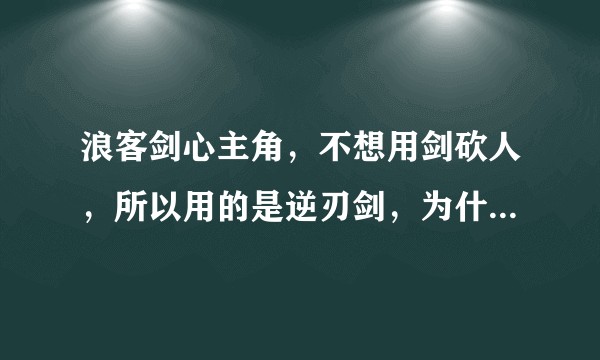 浪客剑心主角，不想用剑砍人，所以用的是逆刃剑，为什么不直接用棍子？