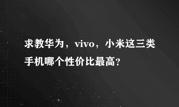 求教华为，vivo，小米这三类手机哪个性价比最高？