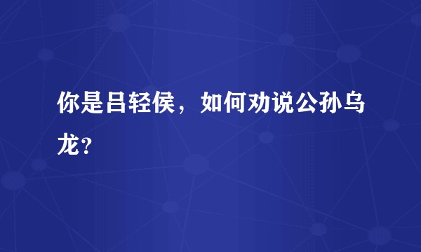 你是吕轻侯，如何劝说公孙乌龙？