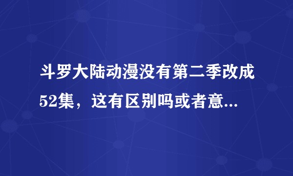斗罗大陆动漫没有第二季改成52集，这有区别吗或者意味着什么？
