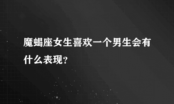 魔蝎座女生喜欢一个男生会有什么表现？