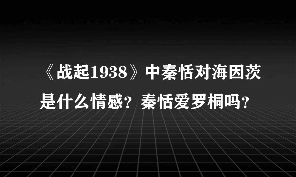 《战起1938》中秦恬对海因茨是什么情感？秦恬爱罗桐吗？