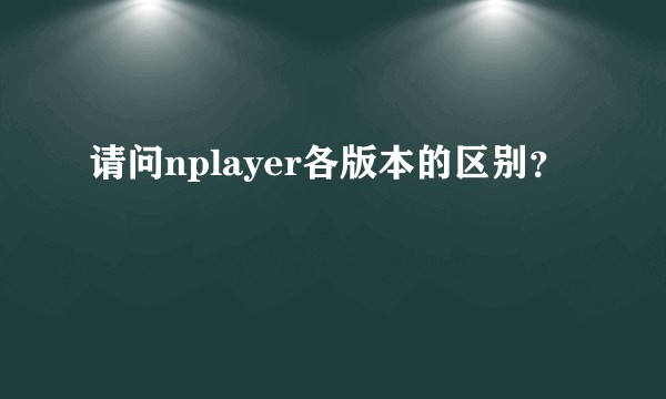 请问nplayer各版本的区别？