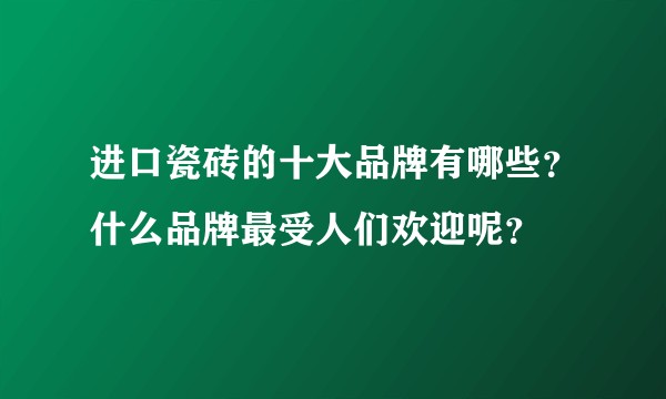 进口瓷砖的十大品牌有哪些？什么品牌最受人们欢迎呢？