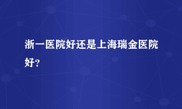 浙一医院好还是上海瑞金医院好？