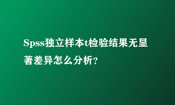 Spss独立样本t检验结果无显著差异怎么分析？