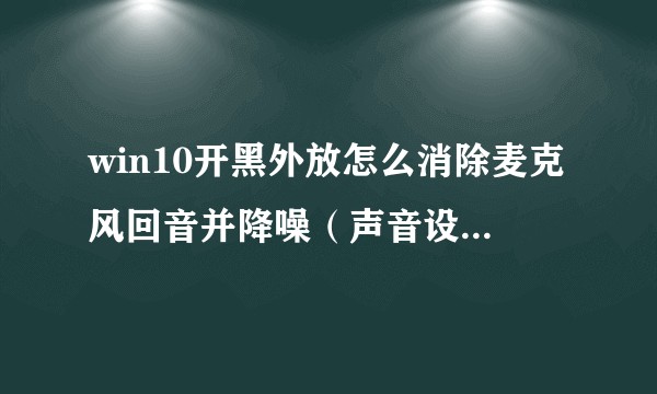 win10开黑外放怎么消除麦克风回音并降噪（声音设置里麦克风增强消回音降噪没有）?