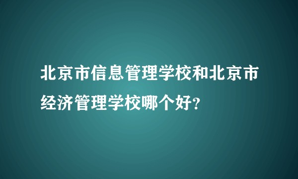北京市信息管理学校和北京市经济管理学校哪个好？