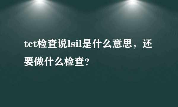 tct检查说lsil是什么意思，还要做什么检查？
