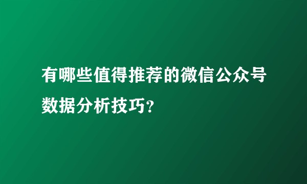 有哪些值得推荐的微信公众号数据分析技巧？