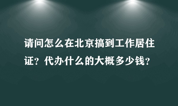 请问怎么在北京搞到工作居住证？代办什么的大概多少钱？