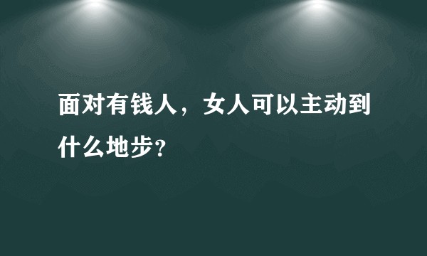 面对有钱人，女人可以主动到什么地步？