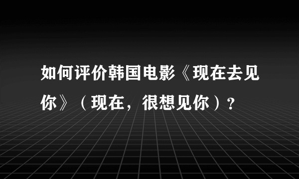 如何评价韩国电影《现在去见你》（现在，很想见你）？