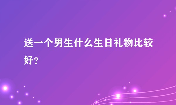 送一个男生什么生日礼物比较好？