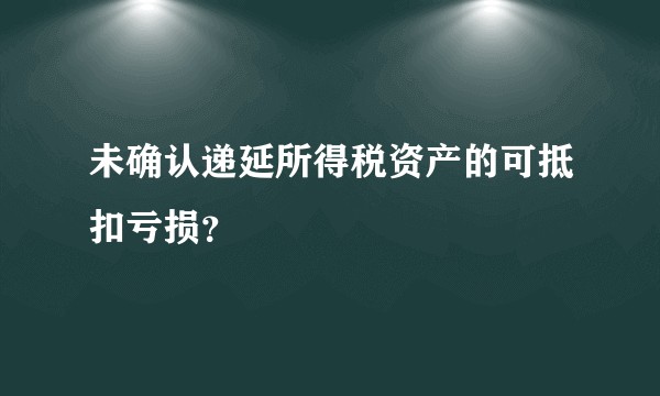 未确认递延所得税资产的可抵扣亏损?