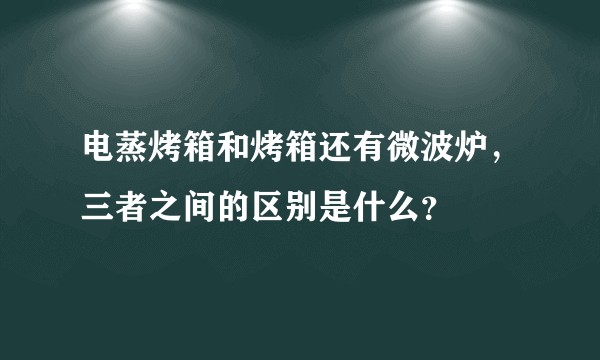 电蒸烤箱和烤箱还有微波炉，三者之间的区别是什么？