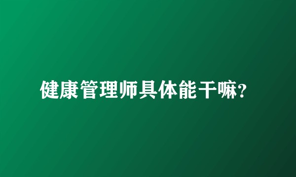 健康管理师具体能干嘛？