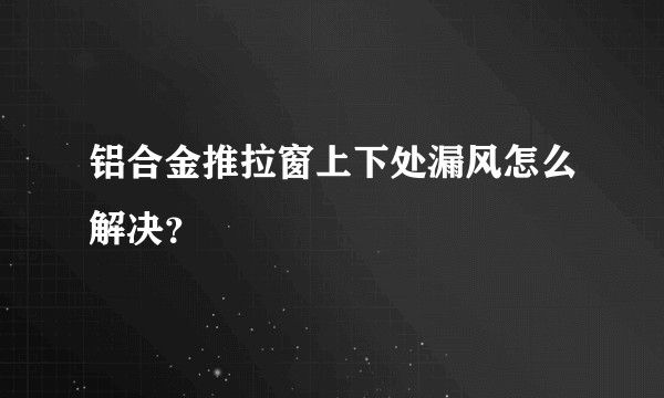铝合金推拉窗上下处漏风怎么解决？