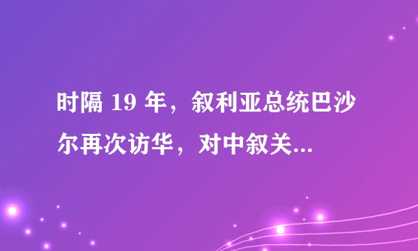 时隔 19 年，叙利亚总统巴沙尔再次访华，对中叙关系具有怎样的意义？对叙重返国际社会将产生哪些影响？