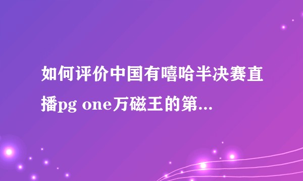 如何评价中国有嘻哈半决赛直播pg one万磁王的第一首《他》？