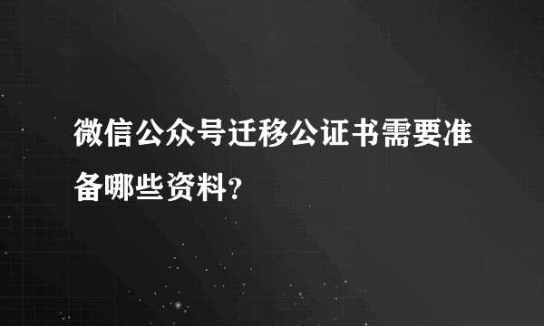 微信公众号迁移公证书需要准备哪些资料？
