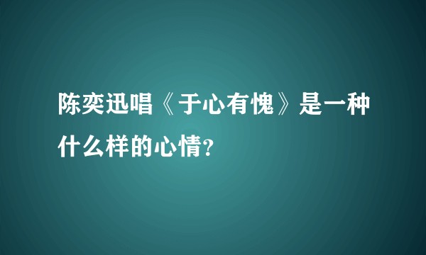 陈奕迅唱《于心有愧》是一种什么样的心情？
