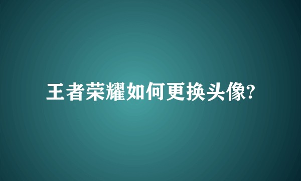 王者荣耀如何更换头像?