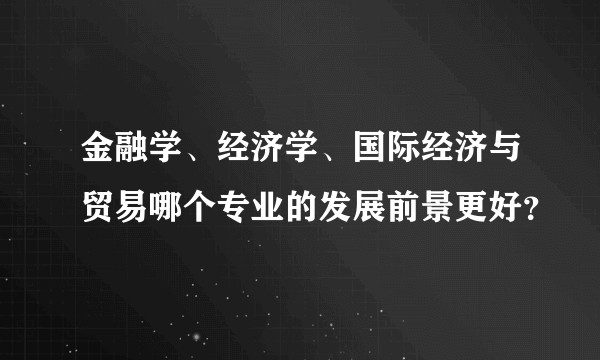 金融学、经济学、国际经济与贸易哪个专业的发展前景更好?
