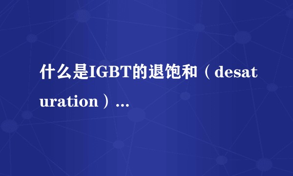 什么是IGBT的退饱和（desaturation）？什么情况下IGBT会进入退饱和状态？