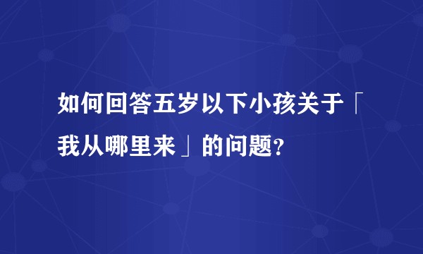 如何回答五岁以下小孩关于「我从哪里来」的问题？