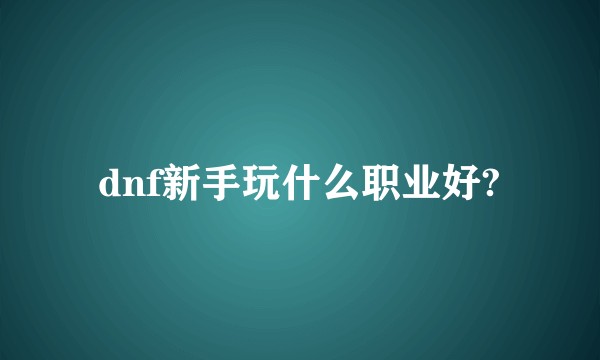 dnf新手玩什么职业好?