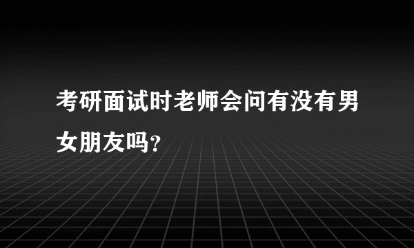 考研面试时老师会问有没有男女朋友吗？